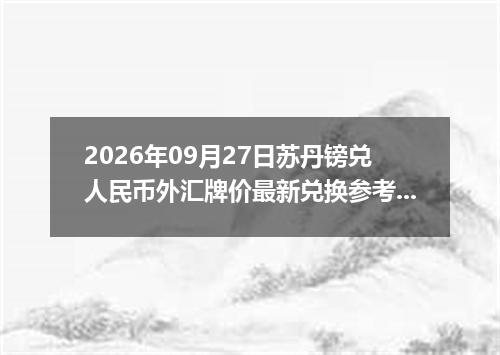 2026年09月27日苏丹镑兑人民币外汇牌价最新兑换参考价