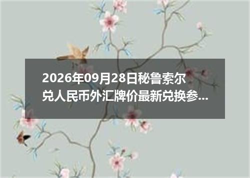 2026年09月28日秘鲁索尔兑人民币外汇牌价最新兑换参考价