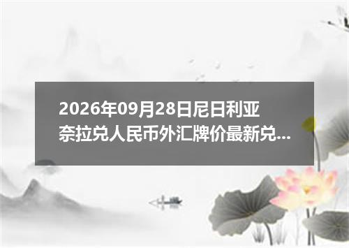 2026年09月28日尼日利亚奈拉兑人民币外汇牌价最新兑换参考价