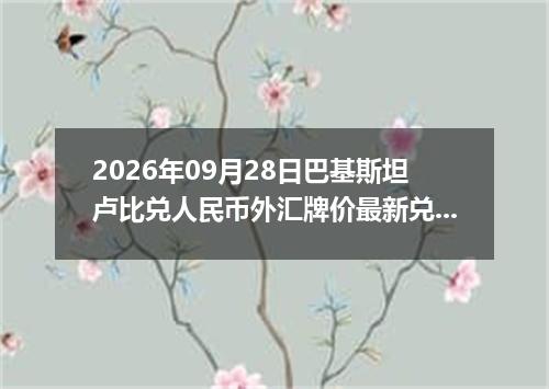 2026年09月28日巴基斯坦卢比兑人民币外汇牌价最新兑换参考价
