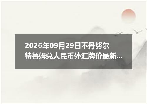 2026年09月29日不丹努尔特鲁姆兑人民币外汇牌价最新兑换参考价