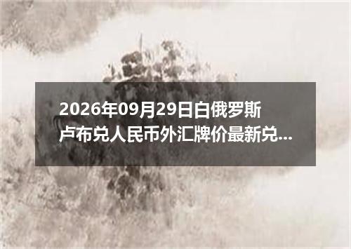 2026年09月29日白俄罗斯卢布兑人民币外汇牌价最新兑换参考价