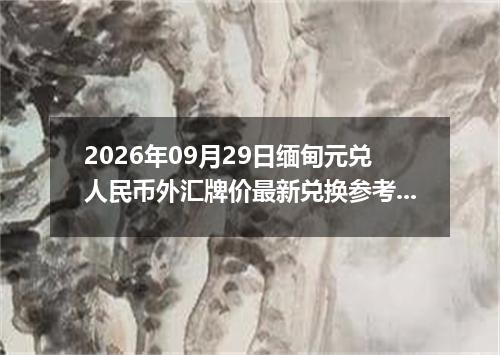 2026年09月29日缅甸元兑人民币外汇牌价最新兑换参考价