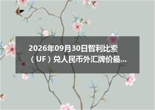 2026年09月30日智利比索（UF）兑人民币外汇牌价最新兑换参考价
