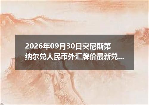 2026年09月30日突尼斯第纳尔兑人民币外汇牌价最新兑换参考价