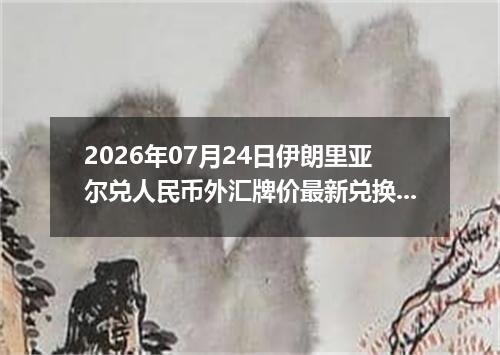 2026年07月24日伊朗里亚尔兑人民币外汇牌价最新兑换参考价