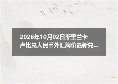2026年10月02日斯里兰卡卢比兑人民币外汇牌价最新兑换参考价