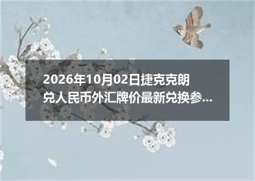 2026年10月02日捷克克朗兑人民币外汇牌价最新兑换参考价