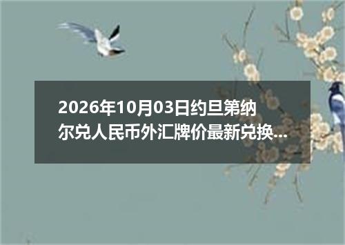 2026年10月03日约旦第纳尔兑人民币外汇牌价最新兑换参考价