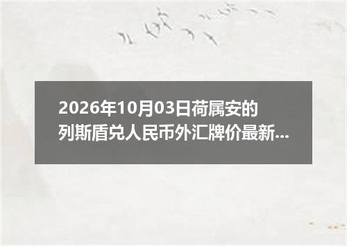2026年10月03日荷属安的列斯盾兑人民币外汇牌价最新兑换参考价