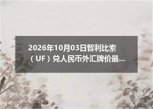 2026年10月03日智利比索（UF）兑人民币外汇牌价最新兑换参考价