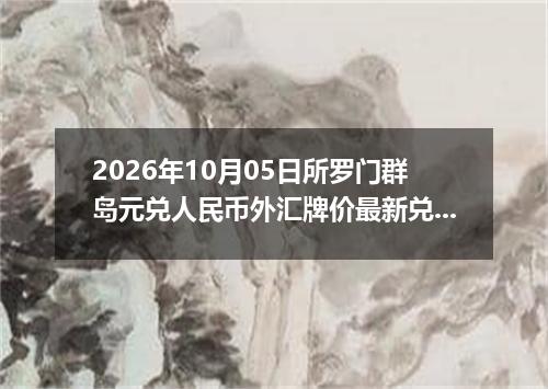 2026年10月05日所罗门群岛元兑人民币外汇牌价最新兑换参考价