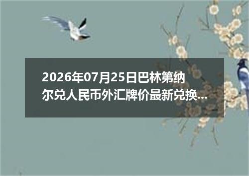 2026年07月25日巴林第纳尔兑人民币外汇牌价最新兑换参考价