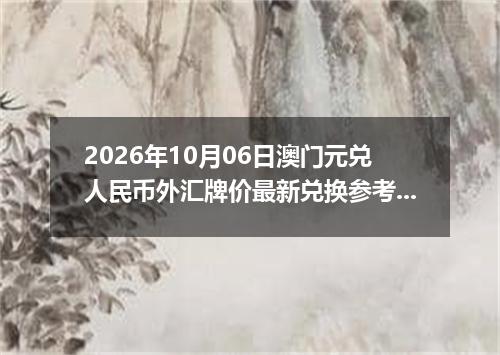 2026年10月06日澳门元兑人民币外汇牌价最新兑换参考价