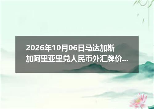 2026年10月06日马达加斯加阿里亚里兑人民币外汇牌价最新兑换参考价