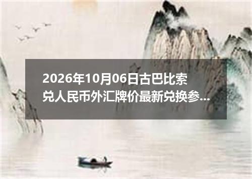 2026年10月06日古巴比索兑人民币外汇牌价最新兑换参考价