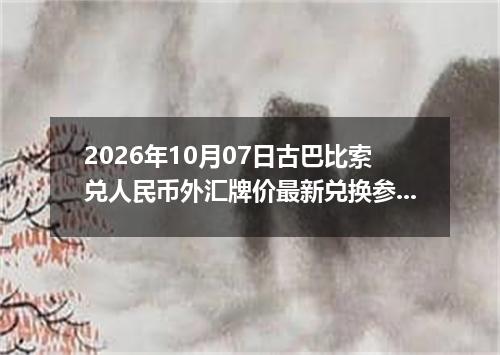 2026年10月07日古巴比索兑人民币外汇牌价最新兑换参考价