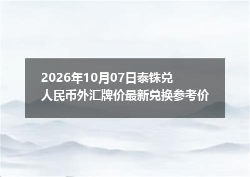 2026年10月07日泰铢兑人民币外汇牌价最新兑换参考价