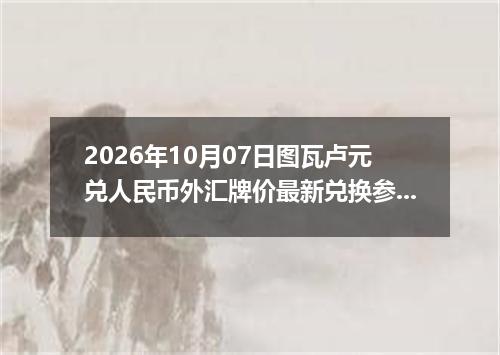 2026年10月07日图瓦卢元兑人民币外汇牌价最新兑换参考价