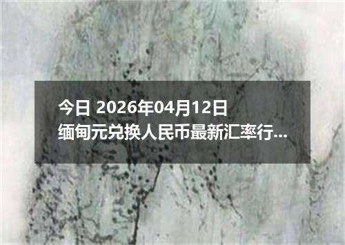 今日 2026年04月12日 缅甸元兑换人民币最新汇率行情