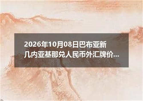 2026年10月08日巴布亚新几内亚基那兑人民币外汇牌价最新兑换参考价