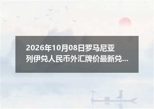 2026年10月08日罗马尼亚列伊兑人民币外汇牌价最新兑换参考价