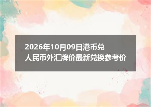 2026年10月09日港币兑人民币外汇牌价最新兑换参考价