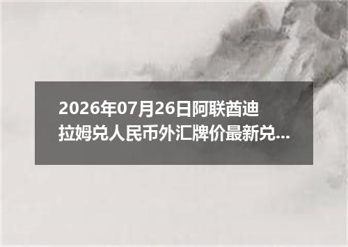 2026年07月26日阿联酋迪拉姆兑人民币外汇牌价最新兑换参考价
