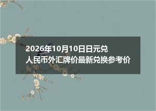 2026年10月10日日元兑人民币外汇牌价最新兑换参考价