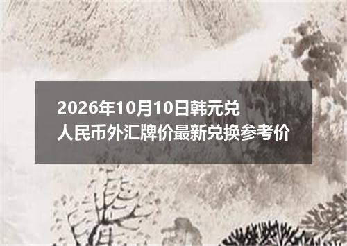 2026年10月10日韩元兑人民币外汇牌价最新兑换参考价