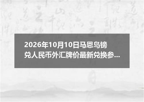2026年10月10日马恩岛镑兑人民币外汇牌价最新兑换参考价