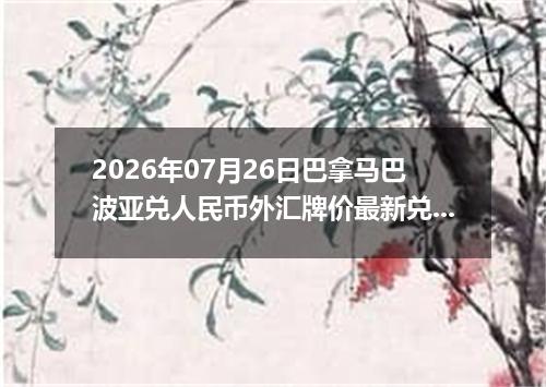 2026年07月26日巴拿马巴波亚兑人民币外汇牌价最新兑换参考价