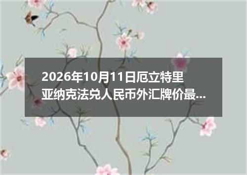 2026年10月11日厄立特里亚纳克法兑人民币外汇牌价最新兑换参考价