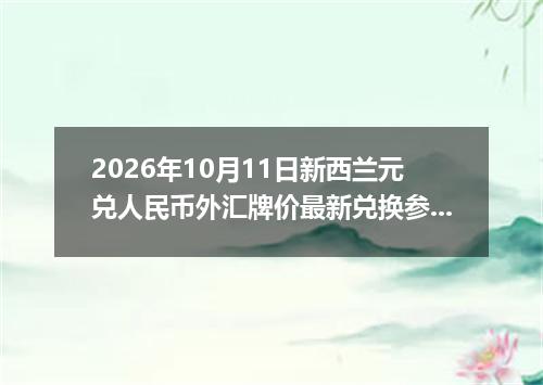 2026年10月11日新西兰元兑人民币外汇牌价最新兑换参考价