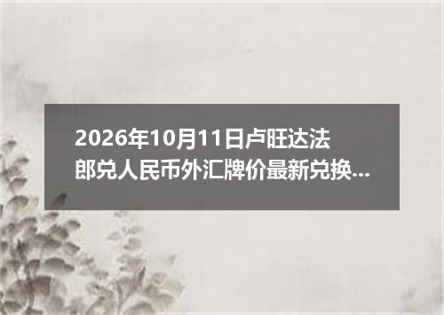 2026年10月11日卢旺达法郎兑人民币外汇牌价最新兑换参考价