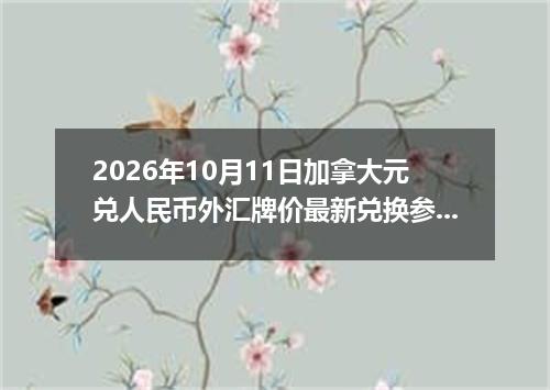 2026年10月11日加拿大元兑人民币外汇牌价最新兑换参考价