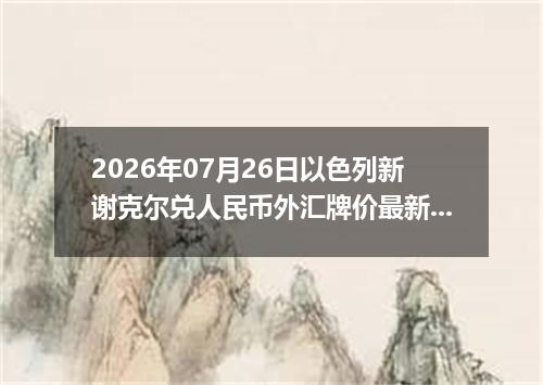 2026年07月26日以色列新谢克尔兑人民币外汇牌价最新兑换参考价
