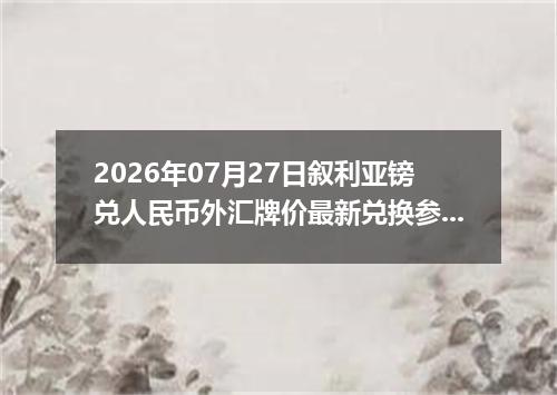 2026年07月27日叙利亚镑兑人民币外汇牌价最新兑换参考价