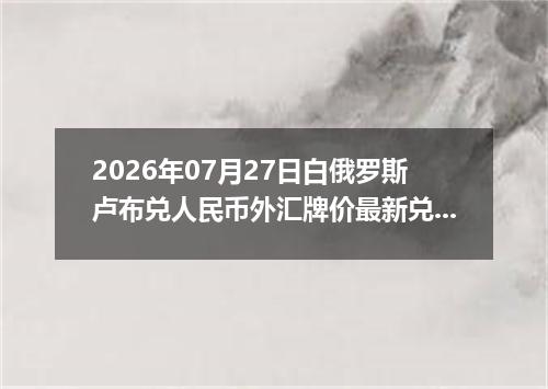 2026年07月27日白俄罗斯卢布兑人民币外汇牌价最新兑换参考价