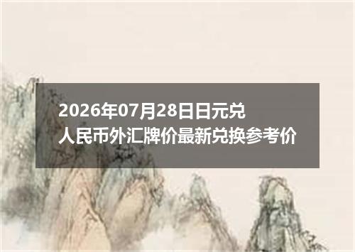 2026年07月28日日元兑人民币外汇牌价最新兑换参考价