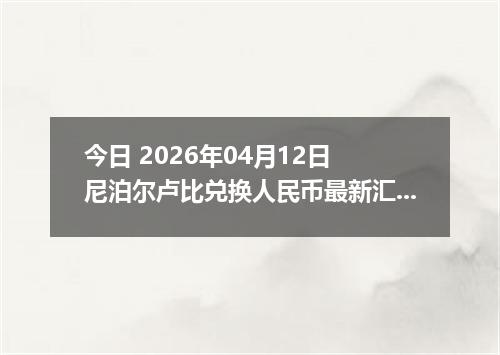 今日 2026年04月12日 尼泊尔卢比兑换人民币最新汇率行情