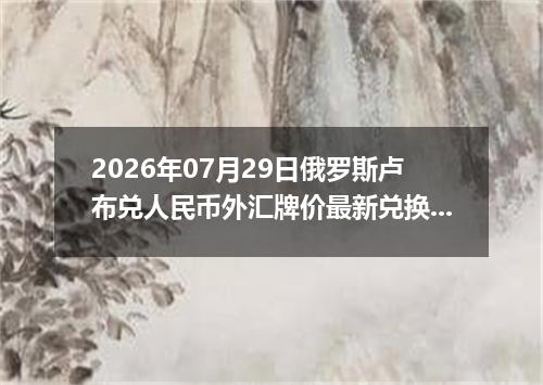 2026年07月29日俄罗斯卢布兑人民币外汇牌价最新兑换参考价