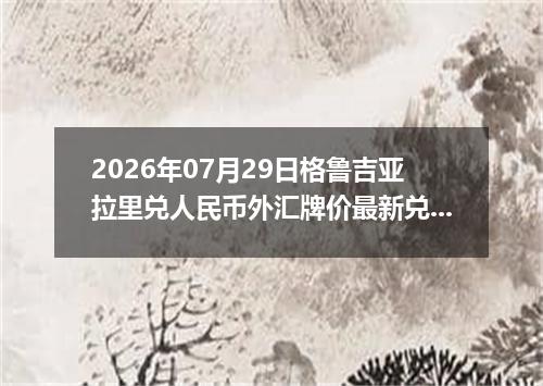 2026年07月29日格鲁吉亚拉里兑人民币外汇牌价最新兑换参考价