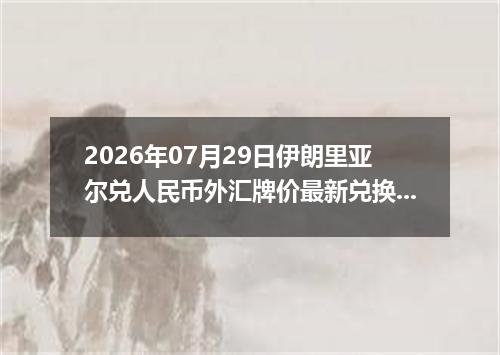 2026年07月29日伊朗里亚尔兑人民币外汇牌价最新兑换参考价