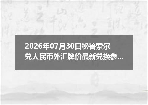2026年07月30日秘鲁索尔兑人民币外汇牌价最新兑换参考价