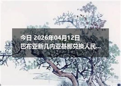 今日 2026年04月12日 巴布亚新几内亚基那兑换人民币最新汇率行情