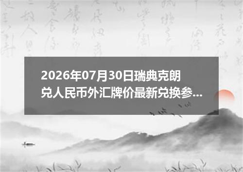 2026年07月30日瑞典克朗兑人民币外汇牌价最新兑换参考价