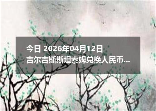 今日 2026年04月12日 吉尔吉斯斯坦索姆兑换人民币最新汇率行情