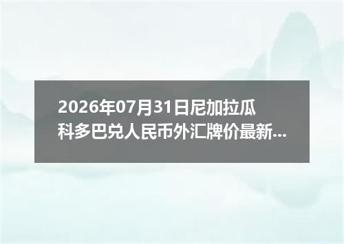 2026年07月31日尼加拉瓜科多巴兑人民币外汇牌价最新兑换参考价