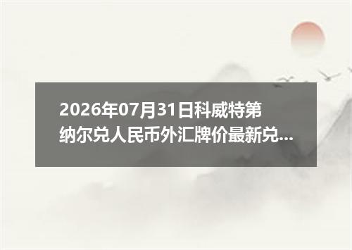 2026年07月31日科威特第纳尔兑人民币外汇牌价最新兑换参考价